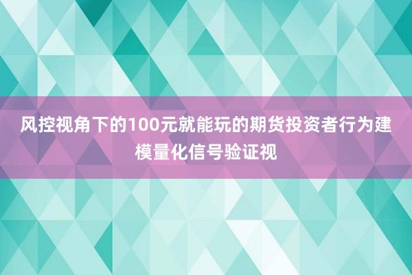 风控视角下的100元就能玩的期货投资者行为建模量化信号验证视
