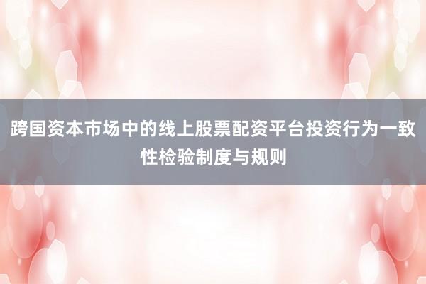 跨国资本市场中的线上股票配资平台投资行为一致性检验制度与规则