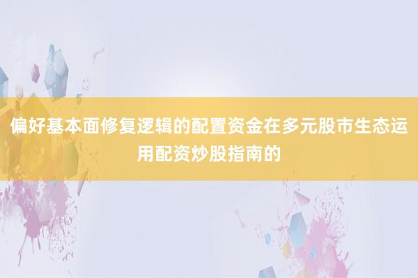 偏好基本面修复逻辑的配置资金在多元股市生态运用配资炒股指南的