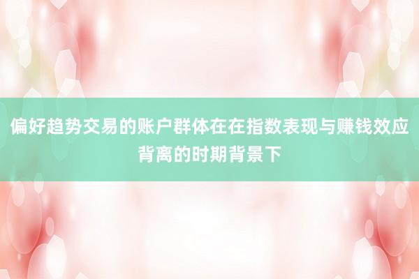 偏好趋势交易的账户群体在在指数表现与赚钱效应背离的时期背景下