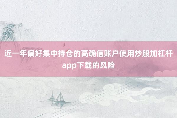 近一年偏好集中持仓的高确信账户使用炒股加杠杆app下载的风险