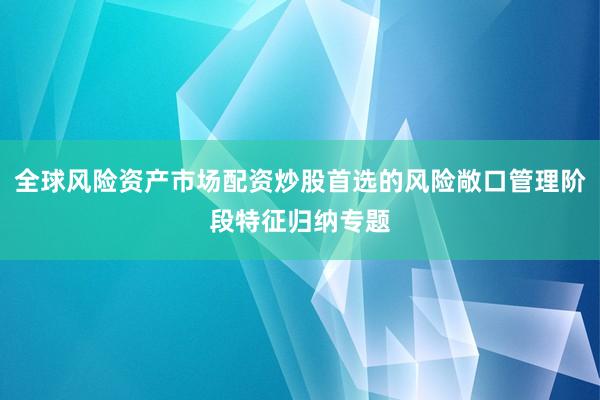 全球风险资产市场配资炒股首选的风险敞口管理阶段特征归纳专题