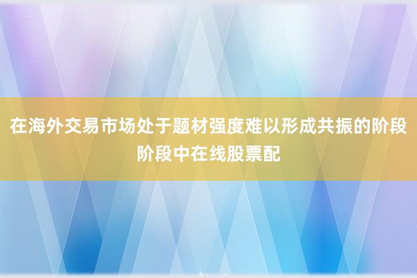 在海外交易市场处于题材强度难以形成共振的阶段阶段中在线股票配