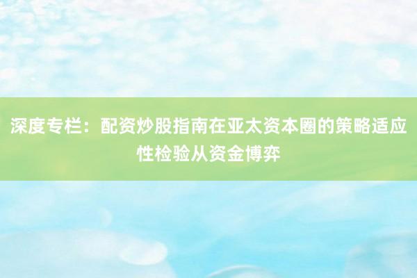 深度专栏：配资炒股指南在亚太资本圈的策略适应性检验从资金博弈