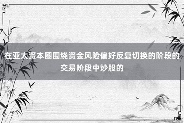 在亚太资本圈围绕资金风险偏好反复切换的阶段的交易阶段中炒股的