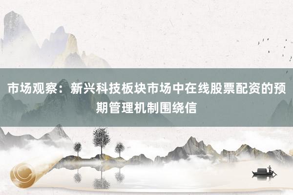市场观察：新兴科技板块市场中在线股票配资的预期管理机制围绕信