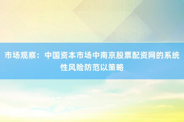 市场观察：中国资本市场中南京股票配资网的系统性风险防范以策略