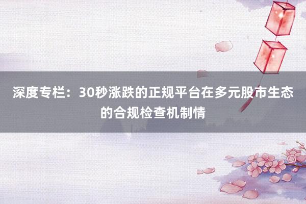 深度专栏：30秒涨跌的正规平台在多元股市生态的合规检查机制情