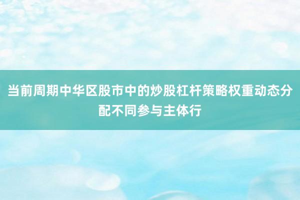 当前周期中华区股市中的炒股杠杆策略权重动态分配不同参与主体行