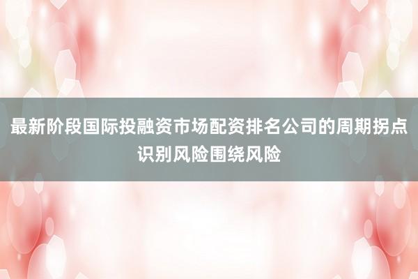 最新阶段国际投融资市场配资排名公司的周期拐点识别风险围绕风险