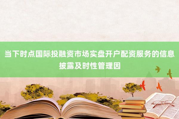 当下时点国际投融资市场实盘开户配资服务的信息披露及时性管理因