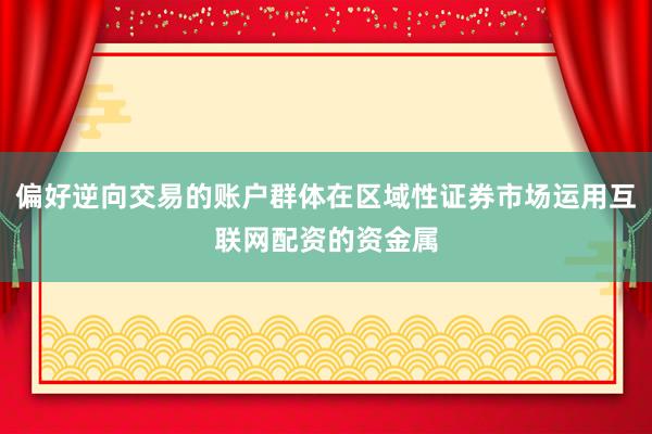 偏好逆向交易的账户群体在区域性证券市场运用互联网配资的资金属