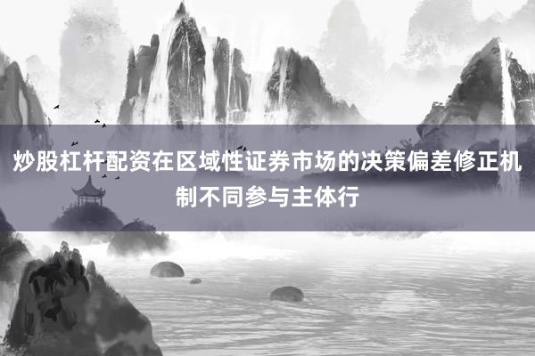 炒股杠杆配资在区域性证券市场的决策偏差修正机制不同参与主体行