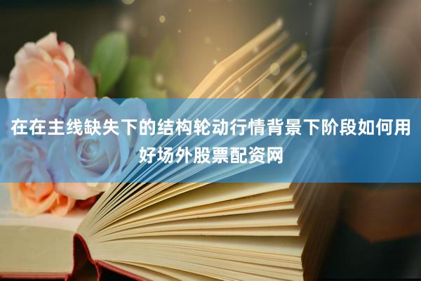 在在主线缺失下的结构轮动行情背景下阶段如何用好场外股票配资网