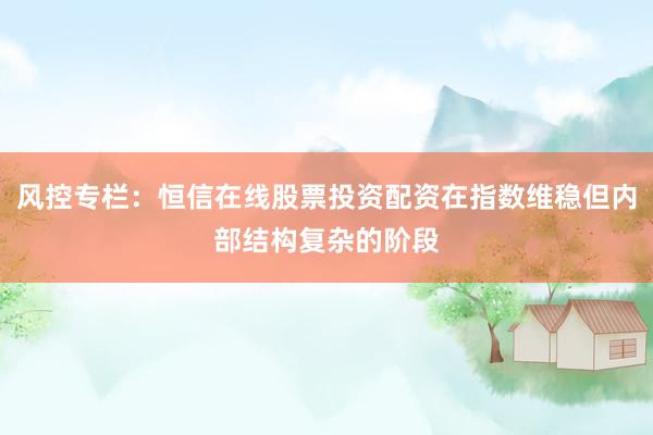 风控专栏：恒信在线股票投资配资在指数维稳但内部结构复杂的阶段