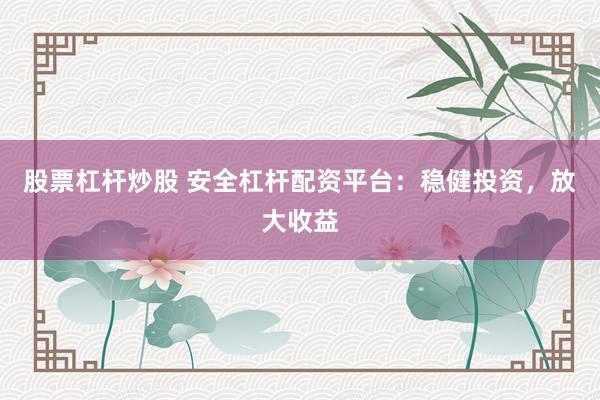 股票杠杆炒股 安全杠杆配资平台：稳健投资，放大收益