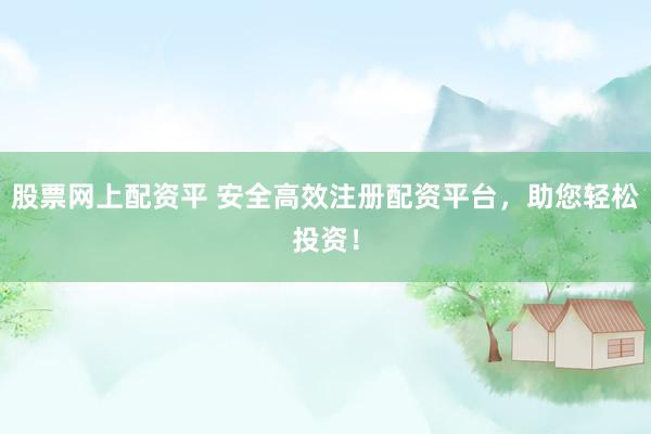 股票网上配资平 安全高效注册配资平台，助您轻松投资！