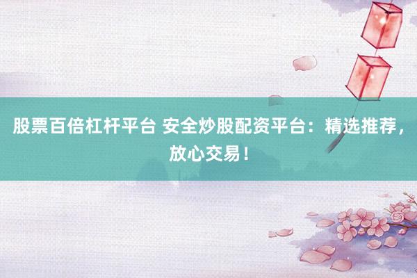 股票百倍杠杆平台 安全炒股配资平台：精选推荐，放心交易！