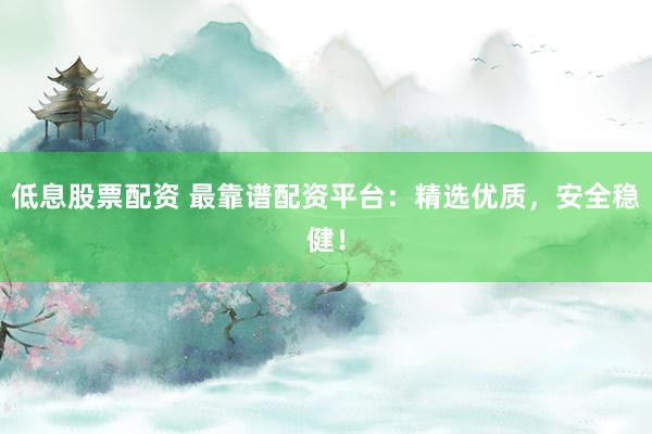 低息股票配资 最靠谱配资平台：精选优质，安全稳健！