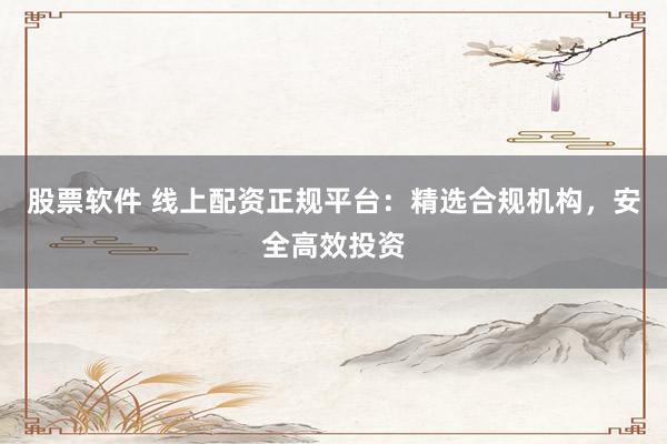 股票软件 线上配资正规平台：精选合规机构，安全高效投资