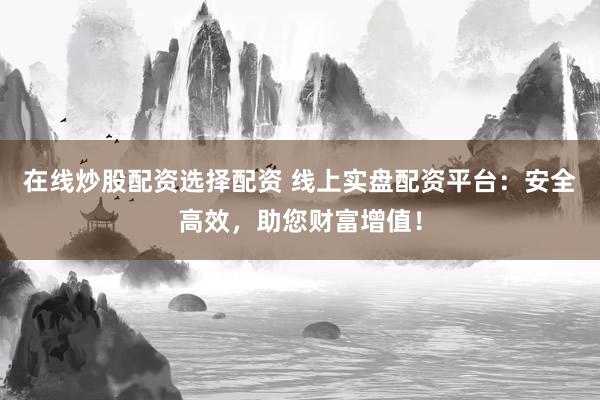 在线炒股配资选择配资 线上实盘配资平台：安全高效，助您财富增值！