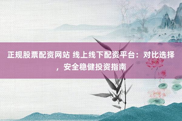 正规股票配资网站 线上线下配资平台：对比选择，安全稳健投资指南