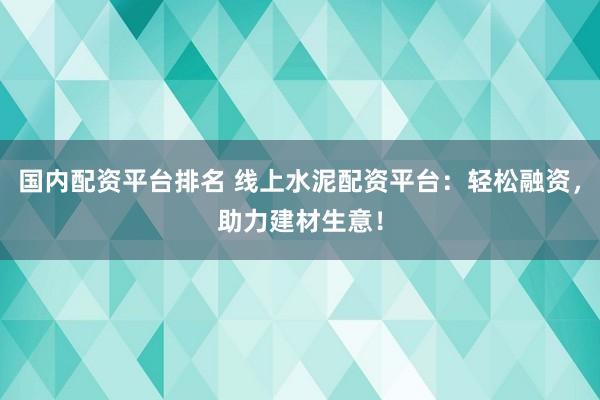 国内配资平台排名 线上水泥配资平台：轻松融资，助力建材生意！
