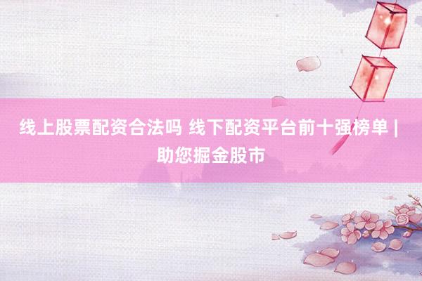 线上股票配资合法吗 线下配资平台前十强榜单 | 助您掘金股市