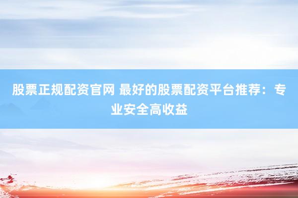 股票正规配资官网 最好的股票配资平台推荐:专业安全高收益