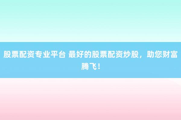 股票配资专业平台 最好的股票配资炒股,助您财富腾飞!