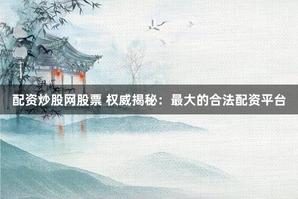 配资炒股网股票 权威揭秘：最大的合法配资平台