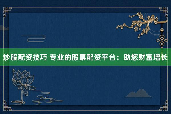 炒股配资技巧 专业的股票配资平台：助您财富增长
