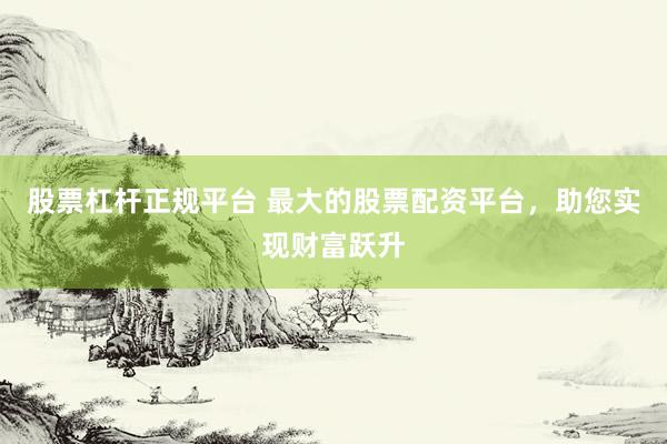 股票杠杆正规平台 最大的股票配资平台,助您实现财富跃升