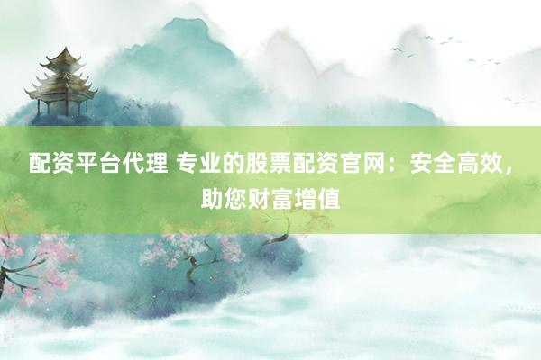 配资平台代理 专业的股票配资官网：安全高效，助您财富增值