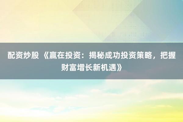 配资炒股 《赢在投资：揭秘成功投资策略，把握财富增长新机遇》