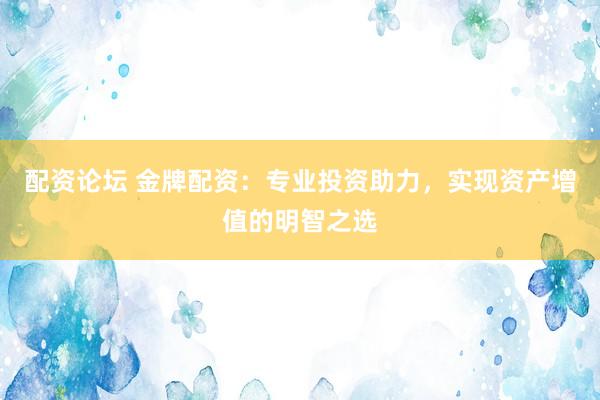 配资论坛 金牌配资：专业投资助力，实现资产增值的明智之选