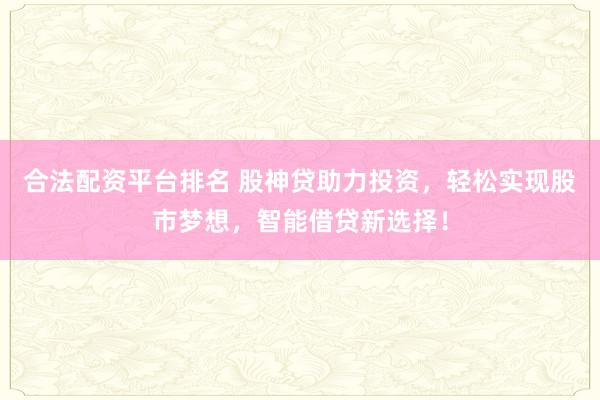 合法配资平台排名 股神贷助力投资，轻松实现股市梦想，智能借贷新选择！