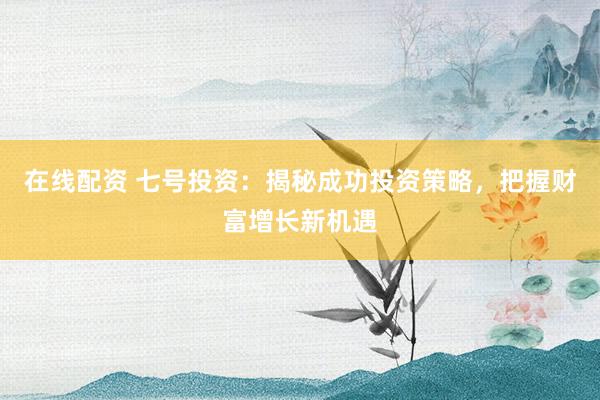 在线配资 七号投资：揭秘成功投资策略，把握财富增长新机遇