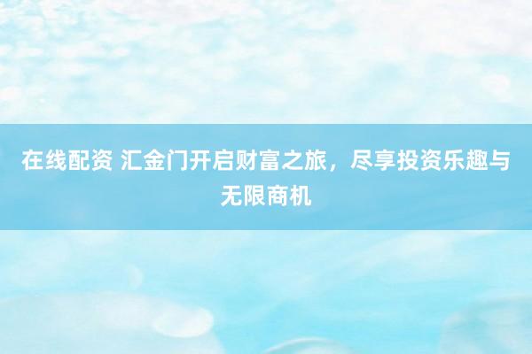 在线配资 汇金门开启财富之旅，尽享投资乐趣与无限商机