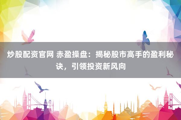 炒股配资官网 赤盈操盘：揭秘股市高手的盈利秘诀，引领投资新风向