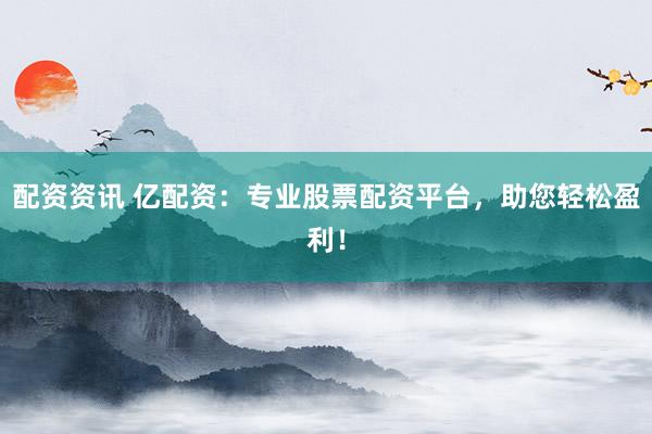 配资资讯 亿配资：专业股票配资平台，助您轻松盈利！