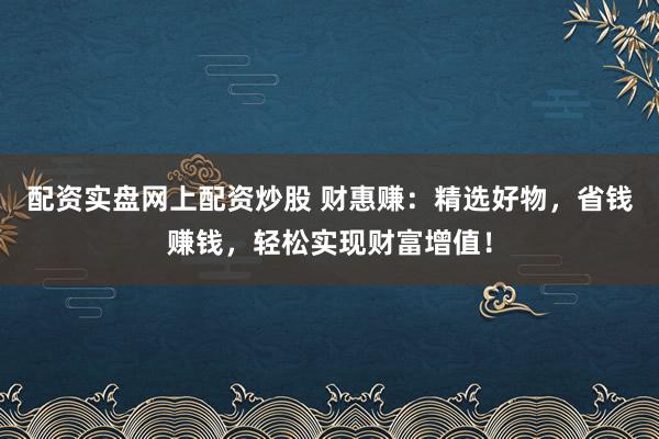 配资实盘网上配资炒股 财惠赚：精选好物，省钱赚钱，轻松实现财富增值！