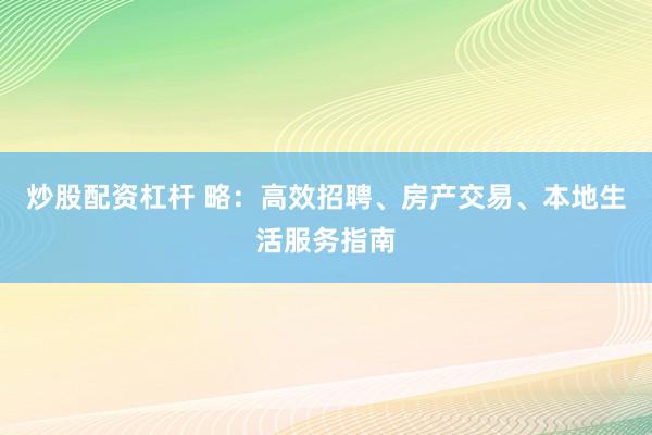 炒股配资杠杆 略：高效招聘、房产交易、本地生活服务指南