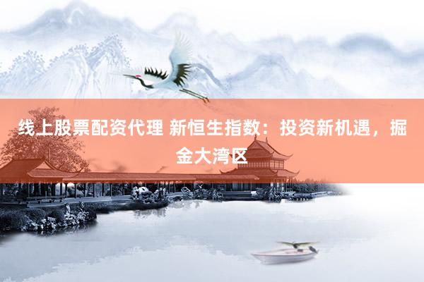 线上股票配资代理 新恒生指数：投资新机遇，掘金大湾区