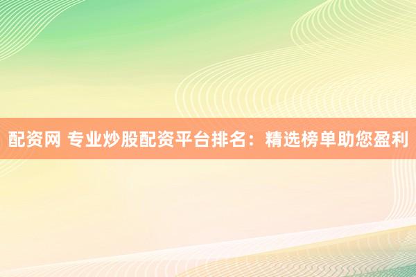 配资网 专业炒股配资平台排名：精选榜单助您盈利