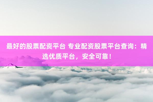 最好的股票配资平台 专业配资股票平台查询：精选优质平台，安全可靠！