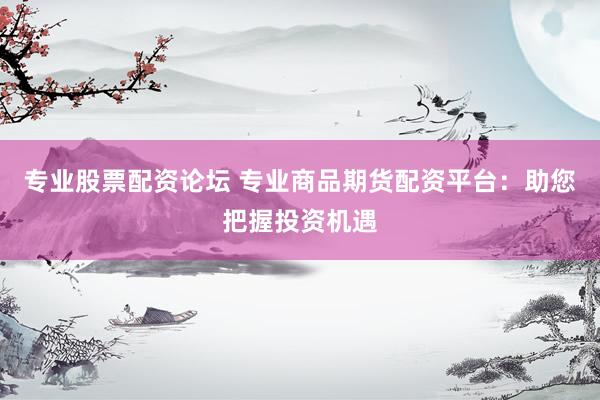 专业股票配资论坛 专业商品期货配资平台：助您把握投资机遇