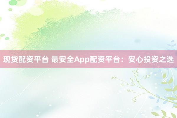 现货配资平台 最安全App配资平台：安心投资之选