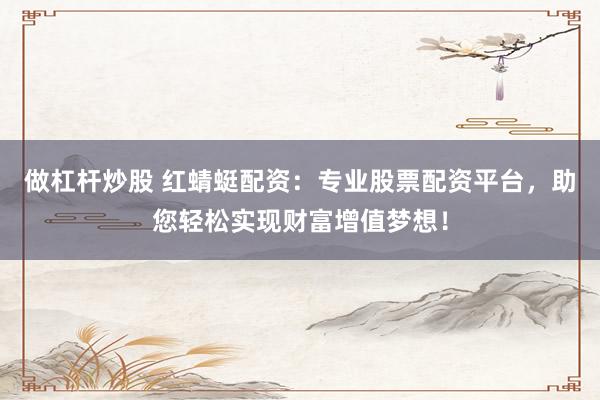 做杠杆炒股 红蜻蜓配资：专业股票配资平台，助您轻松实现财富增值梦想！