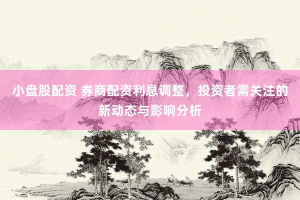 小盘股配资 券商配资利息调整,投资者需关注的新动态与影响分析